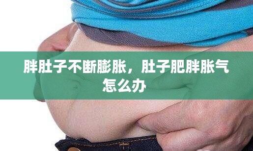 胖肚子不断膨胀,肚子肥胖胀气怎么办