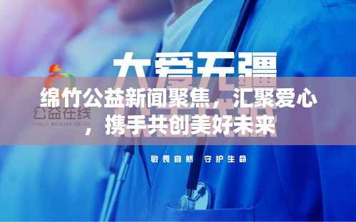 绵竹公益新闻聚焦,汇聚爱心,携手共创美好未来