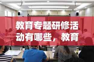 教育专题研修活动有哪些,教育研修班