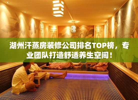 湖州汗蒸房装修公司排名TOP榜,专业团队打造舒适养生空间!